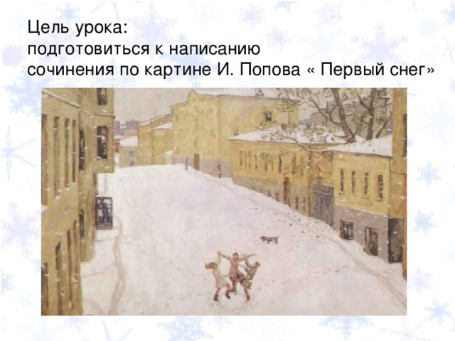 Цель урока: подготовиться к написанию сочинения по картине И. Попова « Первый снег»