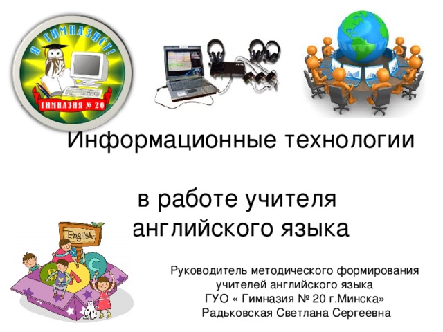 Информационные технологии  в работе учителя  английского языка Руководитель методического формирования учителей английского языка ГУО « Гимназия № 20 г.Минска» Радьковская Светлана Сергеевна