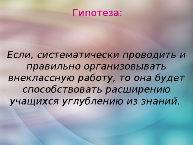 Гипотеза: Если, систематически проводить и правильно организовывать внеклассную работу, то она будет способствовать расширению учащихся углублению из знаний.