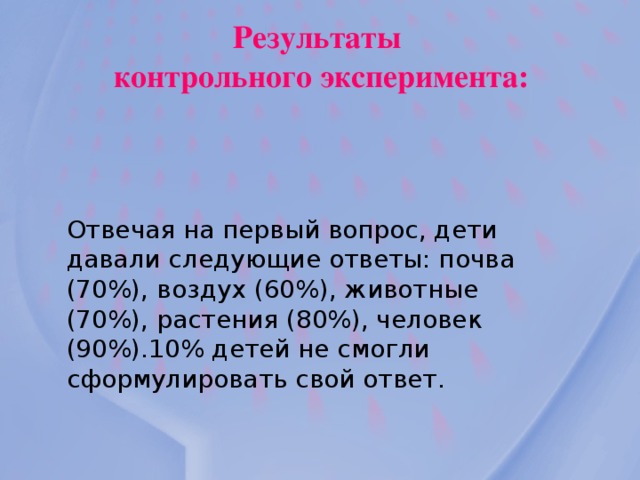 Результаты контрольного эксперимента: Отвечая на первый вопрос, дети давали следующие ответы: почва (70%), воздух (60%), животные (70%), растения (80%), человек (90%).10% детей не смогли сформулировать свой ответ.