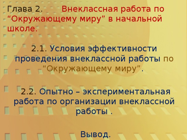 Глава 2.  Внеклассная работа по “Окружающему миру” в начальной школе.   2.1.  Условия эффективности проведения внеклассной работы  по “Окружающему миру” .   2.2.  Опытно – экспериментальная работа по организации внеклассной работы .   Вывод.