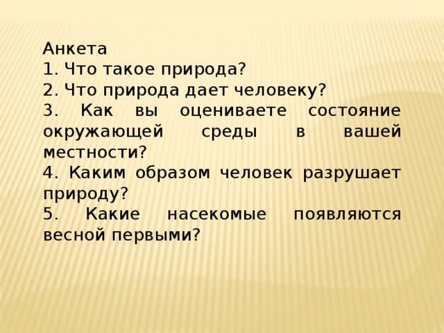 Анкета 1. Что такое природа? 2. Что природа дает человеку? 3. Как вы оцениваете состояние окружающей среды в вашей местности? 4. Каким образом человек разрушает природу? 5. Какие насекомые появляются весной первыми?