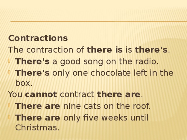 Contractions The contraction of there is is there's . There's a good song on the radio. There's only one chocolate left in the box. You cannot contract there are .