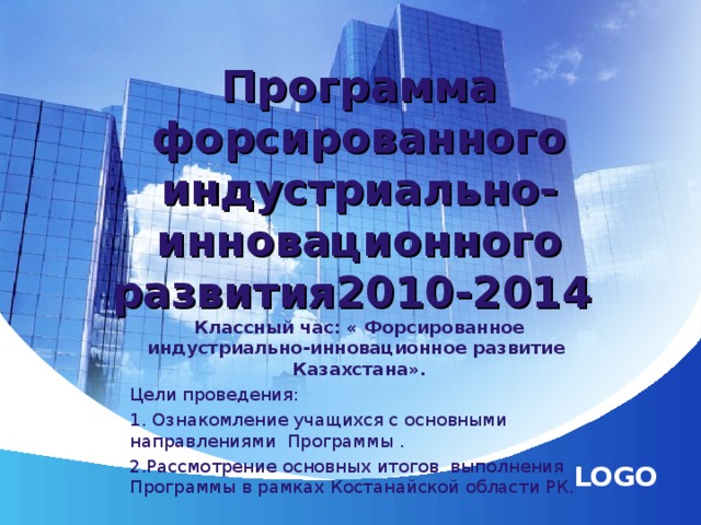 Программа форсированного индустриально-инновационного развития2010-2014 Классный час: « Форсированное индустриально-инновационное развитие Казахстана». Цели проведения: 1. Ознакомление учащихся с основными направлениями Программы . 2.Рассмотрение основных итогов выполнения Программы в рамках Костанайской области РК.