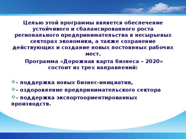 Целью этой программы является обеспечение устойчивого и сбалансированного роста регионального предпринимательства в несырьевых секторах экономики, а также сохранение действующих и создание новых постоянных рабочих мест.  Программа «Дорожная карта бизнеса – 2020» состоит из трех направлений: