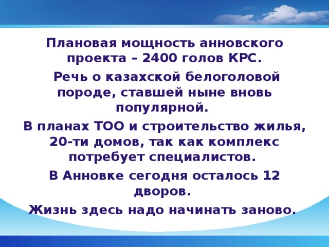 Плановая мощность анновского проекта – 2400 голов КРС.  Речь о казахской белоголовой породе, ставшей ныне вновь популярной. В планах ТОО и строительство жилья, 20-ти домов, так как комплекс потребует специалистов. В Анновке сегодня осталось 12 дворов. Жизнь здесь надо начинать заново.