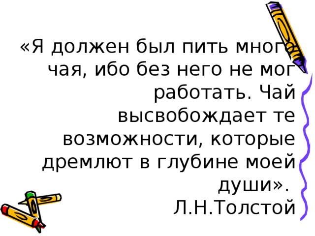 «Я должен был пить много чая, ибо без него не мог работать. Чай высвобождает те возможности, которые дремлют в глубине моей души».  Л.Н.Толстой