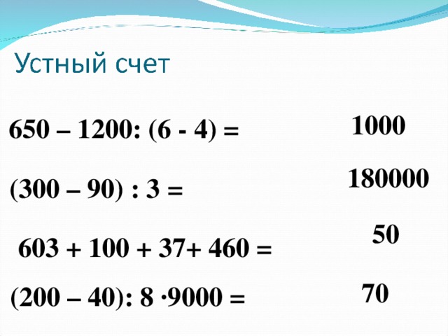 1000 650 – 1200: (6 - 4) = 180000 (300 – 90) : 3 = 50 603 + 100 + 37+ 460 = 70 (200 – 40): 8 ∙9000 =