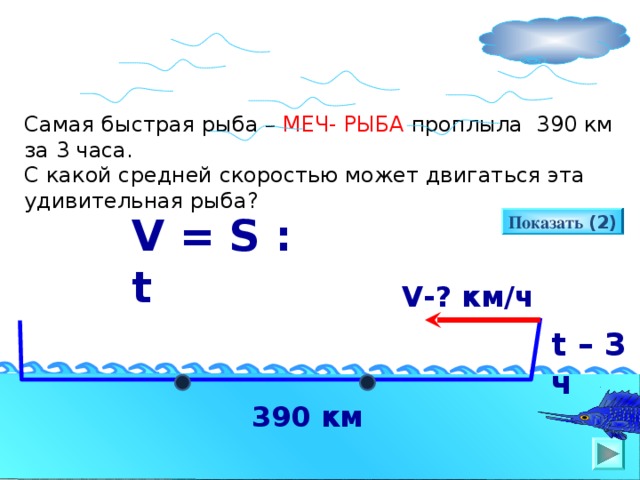 Самая быстрая рыба – МЕЧ-  РЫБА проплыла 390 км за 3 часа. С какой средней скоростью может двигаться эта удивительная рыба? V = S : t Показать ( 2 )  V -? км/ч     t – 3 ч 3 9 0 км 17
