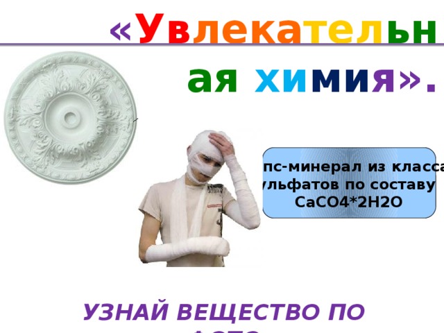 « Ув лека тел ьная хи ми я». Гипс-минерал из класса  сульфатов по составу  CaCO4*2H2O УЗНАЙ ВЕЩЕСТВО ПО ФОТО