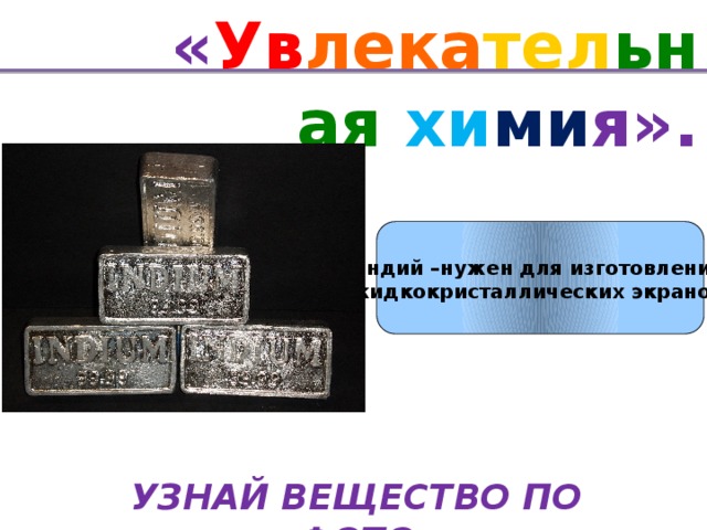 « Ув лека тел ьная хи ми я». Йндий –нужен для изготовления жидкокристаллических экранов УЗНАЙ ВЕЩЕСТВО ПО ФОТО