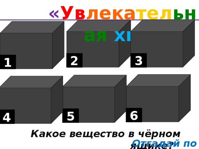 « Ув лека тел ьная хи ми я». 3 2 1 6 5 4 Какое вещество в чёрном ящике? Отгадай по фото