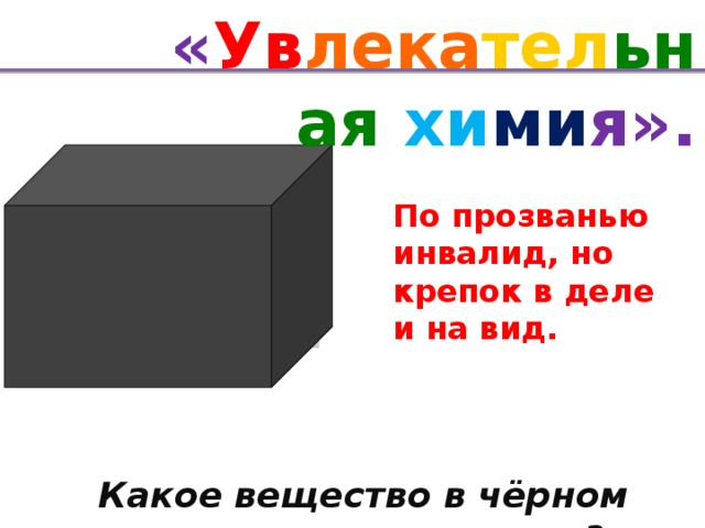 « Ув лека тел ьная хи ми я». По прозванью инвалид, но крепок в деле и на вид. хром Какое вещество в чёрном ящике?