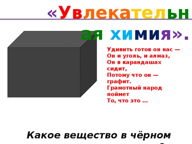 « Ув лека тел ьная хи ми я». Удивить готов он нас —  Он и уголь, и алмаз,  Он в карандашах сидит,  Потому что он — графит.  Грамотный народ поймет  То, что это …  Какое вещество в чёрном ящике?