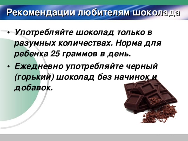 Рекомендации любителям шоколада Употребляйте шоколад только в разумных количествах. Норма для ребенка 25 граммов в день. Ежедневно употребляйте черный (горький) шоколад без начинок и добавок.