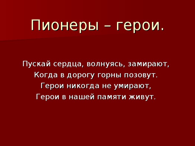 Пионеры – герои. Пускай сердца, волнуясь, замирают, Когда в дорогу горны позовут. Герои никогда не умирают, Герои в нашей памяти живут.