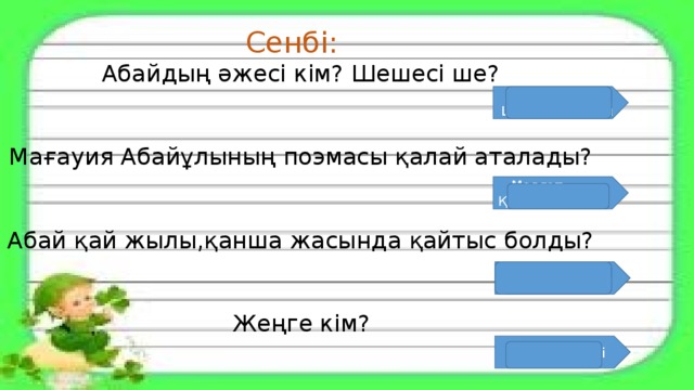 Сенбі: Абайдың әжесі кім? Шешесі ше? Мағауия Абайұлының поэмасы қалай аталады? Абай қай жылы,қанша жасында қайтыс болды? Жеңге кім? Әжесі – Зере, Шешесі – Ұлжан  Медғат - Қасым 1904 ж 59 жасында Ағаның әйелі