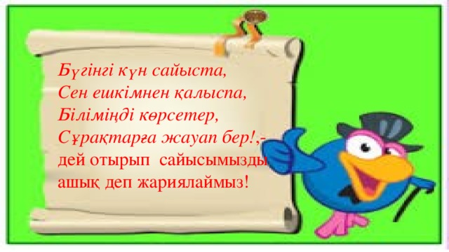 Бүгінгі күн сайыста, Сен ешкімнен қалыспа, Біліміңді көрсетер, Сұрақтарға жауап бер! ,- дей отырып сайысымызды ашық деп жариялаймыз!