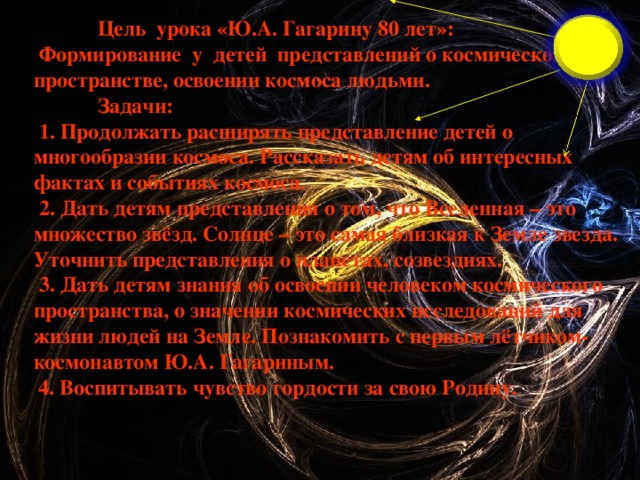 Цель урока «Ю.А. Гагарину 80 лет»:   Формирование у детей представлений о космическом пространстве, освоении космоса людьми.     Задачи:   1. Продолжать расширять представление детей о многообразии космоса. Рассказать детям об интересных фактах и событиях космоса.   2. Дать детям представления о том, что Вселенная – это множество звёзд. Солнце – это самая близкая к Земле звезда. Уточнить представления о планетах, созвездиях.   3. Дать детям знания об освоении человеком космического пространства, о значении космических исследований для жизни людей на Земле. Познакомить с первым лётчиком-космонавтом Ю.А. Гагариным.    4. Воспитывать чувство гордости за свою Родину.          First of all some information about our Tomsk State University of Control System & Radio Electronics and our Center, than briefly about merits and demerits of e-papers and the most famous analogues and their facilities to protect information. Of course, I’ll try to describe our e-code distribution and in conclusion a few words about possibilities of collaboration with HP-company. 3 3