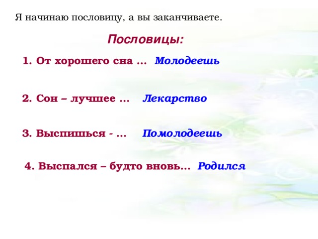 Я начинаю пословицу, а вы заканчиваете. Пословицы: 1. От хорошего сна … Молодеешь 2. Сон – лучшее … Лекарство 3. Выспишься - … Помолодеешь 4. Выспался – будто вновь… Родился