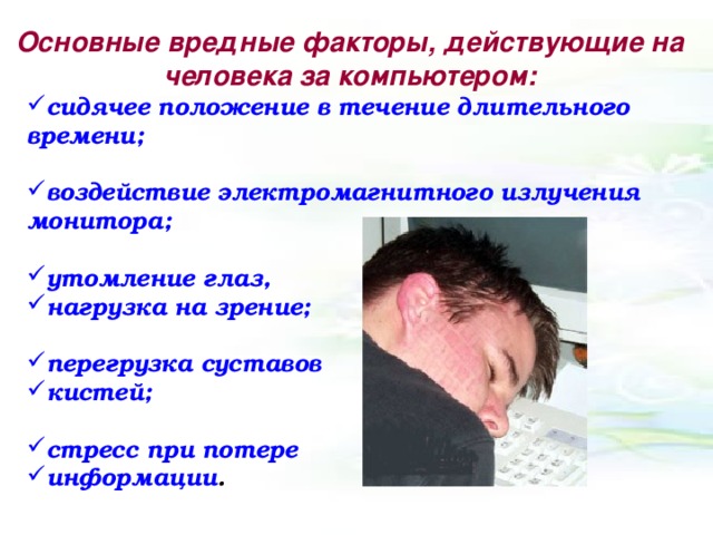 Основные вредные факторы, действующие на человека за компьютером: сидячее положение в течение длительного времени;  воздействие электромагнитного излучения монитора;  утомление глаз, нагрузка на зрение;  перегрузка суставов кистей;