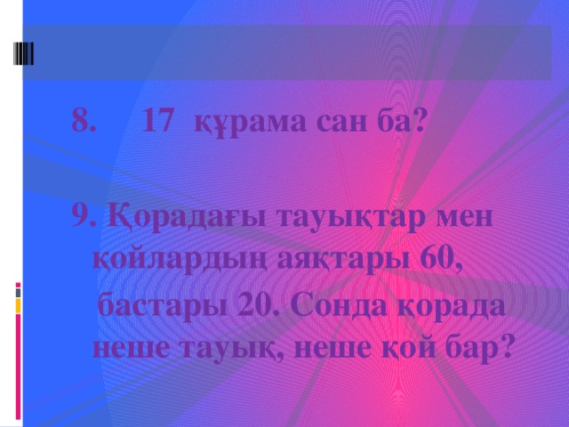 8. 17 құрама сан ба?   9. Қорадағы тауықтар мен қойлардың аяқтары 60,  бастары 20. Сонда қорада неше тауық, неше қой бар?