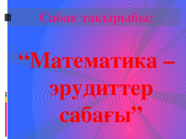 Сабақ тақырыбы:  “ Математика –эрудиттер сабағы”