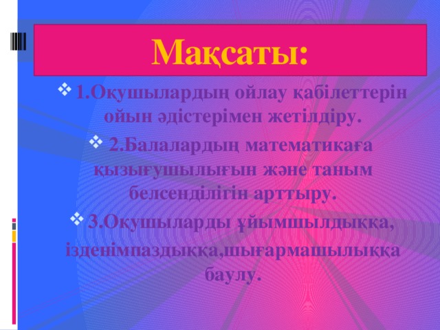 Мақсаты: 1.Оқушылардың ойлау қабілеттерін ойын әдістерімен жетілдіру. 2.Балалардың математикаға қызығушылығын және таным белсенділігін арттыру. 3.Оқушыларды ұйымшылдыққа, ізденімпаздыққа,шығармашылыққа баулу.