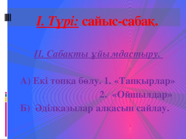 І. Түрі: сайыс-сабақ.  ІІ. Сабақты ұйымдастыру.  А) Екі топқа бөлу. 1. «Тапқырлар»  2. «Ойшылдар» Б) Әділқазылар алқасын сайлау.