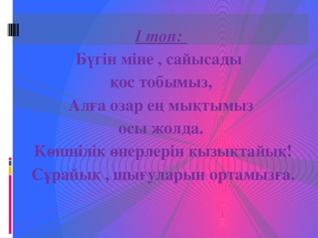 І топ: Бүгін міне , сайысады қос тобымыз,  Алға озар ең мықтымыз осы жолда.  Көпшілік өнерлерін қызықтайық!  Сұрайық , шығуларын ортамызға.