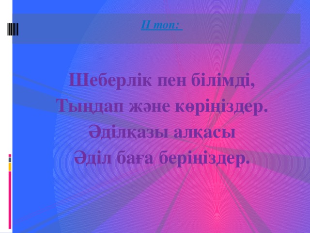 ІІ топ:   Шеберлік пен білімді, Тыңдап және көріңіздер. Әділқазы алқасы Әділ баға беріңіздер.