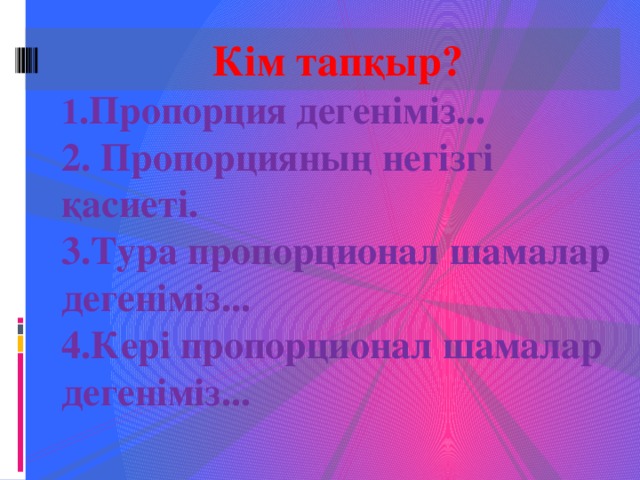 Кім тапқыр? 1 .Пропорция  дегеніміз... 2. Пропорцияның негізгі қасиеті. 3.Тура пропорционал шамалар дегеніміз... 4.Кері пропорционал шамалар дегеніміз...