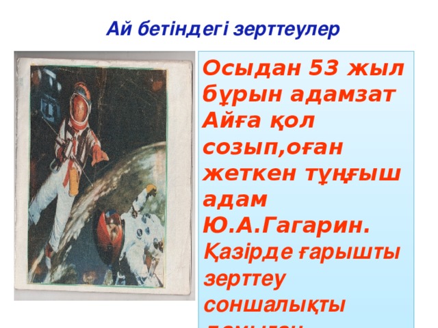 Ай бетіндегі зерттеулер Осыдан 53 жыл бұрын адамзат Айға қол созып,оған жеткен тұңғыш адам Ю.А.Гагарин. Қазірде ғарышты зерттеу соншалықты дамыған.