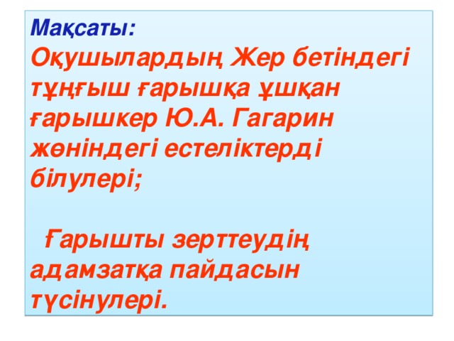 Мақсаты: Оқушылардың Жер бетіндегі тұңғыш ғарышқа ұшқан ғарышкер Ю.А. Гагарин жөніндегі естеліктерді білулері;   Ғарышты зерттеудің адамзатқа пайдасын түсінулері.