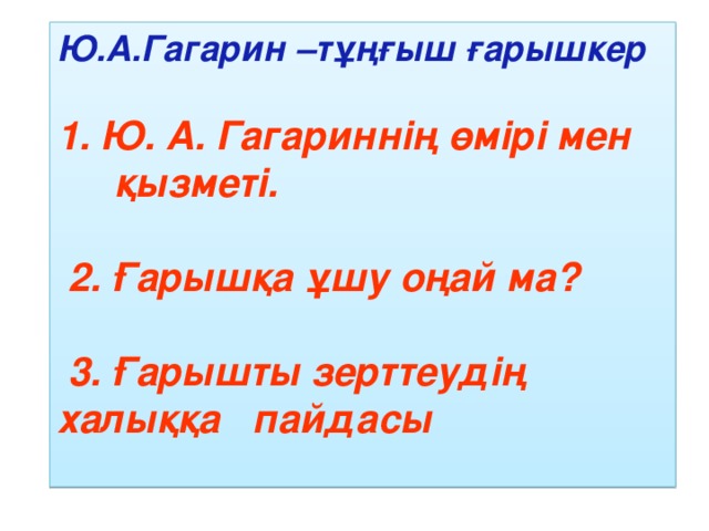 Ю.А.Гагарин –тұңғыш ғарышкер  1. Ю. А. Гагариннің өмірі мен қызметі.   2. Ғарышқа ұшу оңай ма?   3. Ғарышты зерттеудің халыққа пайдасы