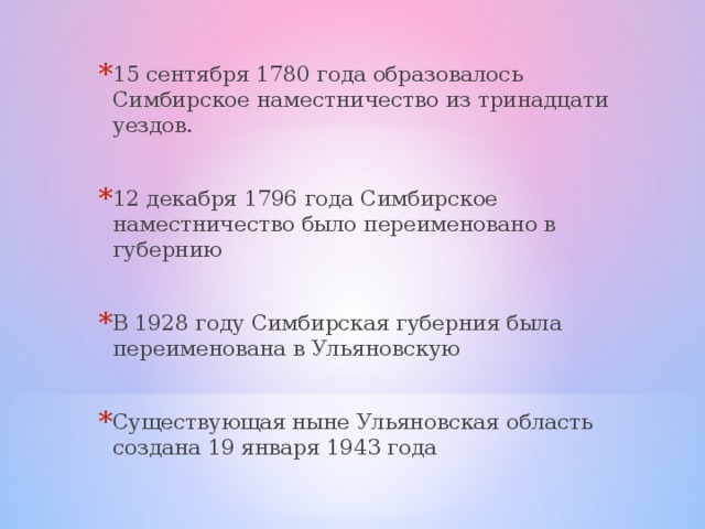 15 сентября 1780 года образовалось Симбирское наместничество из тринадцати уездов.  12 декабря 1796 года Симбирское наместничество было переименовано в губернию  В 1928 году Симбирская губерния была переименована в Ульяновскую  Существующая ныне Ульяновская область создана 19 января 1943 года