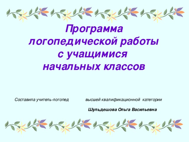 Программа логопедической работы с учащимися начальных классов    Составила учитель-логопед высшей квалификационной категории  Шульдешова Ольга Васильевна