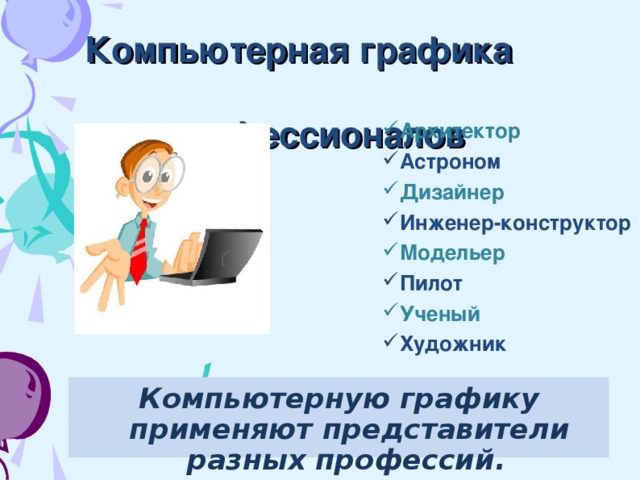 Компьютерная графика  для профессионалов Архитектор Астроном Дизайнер Инженер-конструктор Модельер Пилот Ученый Художник Компьютерную графику применяют представители разных профессий.  2