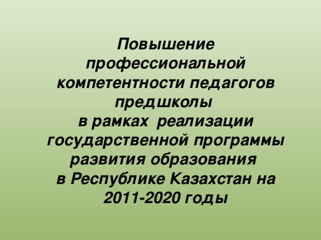 Повышение профессиональной компетентности педагогов предшколы в рамках реализации государственной программы развития образования в Республике Казахстан на 2011-2020 годы