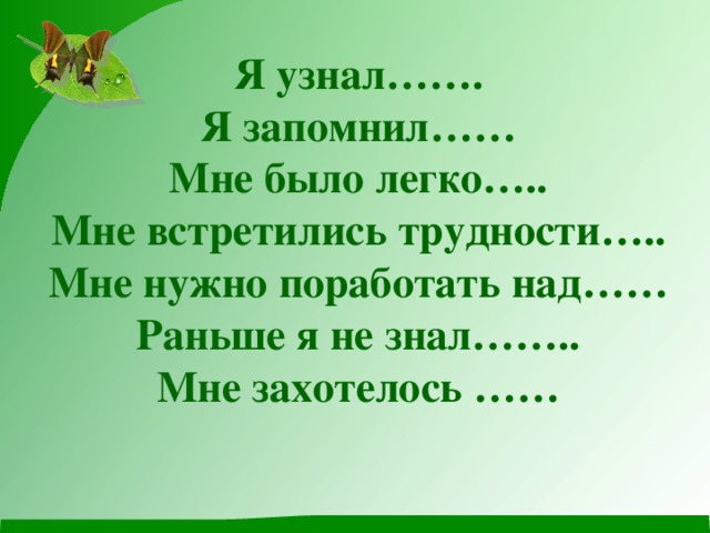 Я узнал…….  Я запомнил……  Мне было легко…..  Мне встретились трудности…..  Мне нужно поработать над……  Раньше я не знал……..  Мне захотелось ……