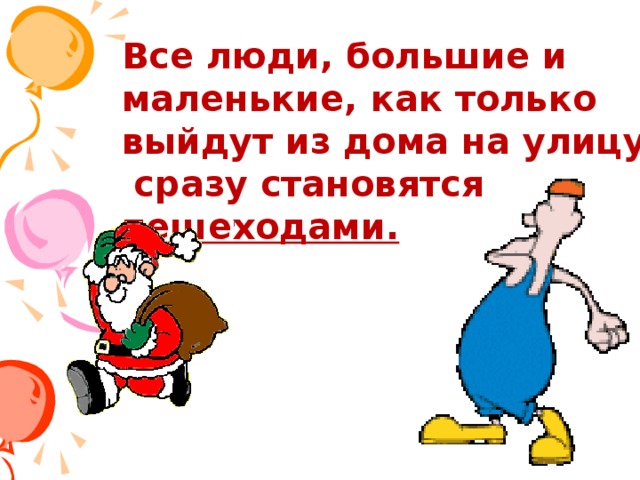 Все люди, большие и маленькие, как только выйдут из дома на улицу,  сразу становятся пешеходами.