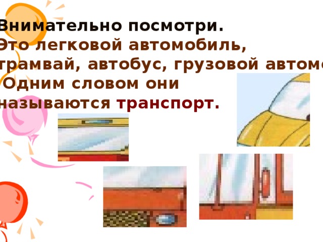 Внимательно посмотри. Это легковой автомобиль, трамвай, автобус, грузовой автомобиль.  Одним словом они называются транспорт.