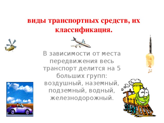 виды транспортных средств, их классификация. В зависимости от места передвижения весь транспорт делится на 5 больших групп: воздушный, наземный, подземный, водный, железнодорожный.