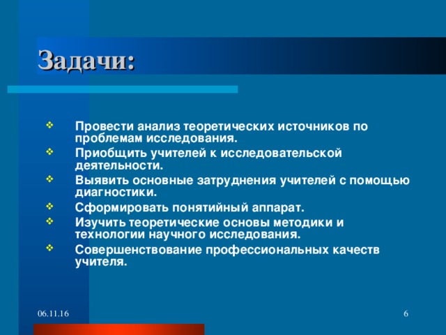 Задачи: Провести анализ теоретических источников по проблемам исследования. Приобщить учителей к исследовательской деятельности. Выявить основные затруднения учителей с помощью диагностики. Сформировать понятийный аппарат. Изучить теоретические основы методики и технологии научного исследования. Совершенствование профессиональных качеств учителя.    06.11.16