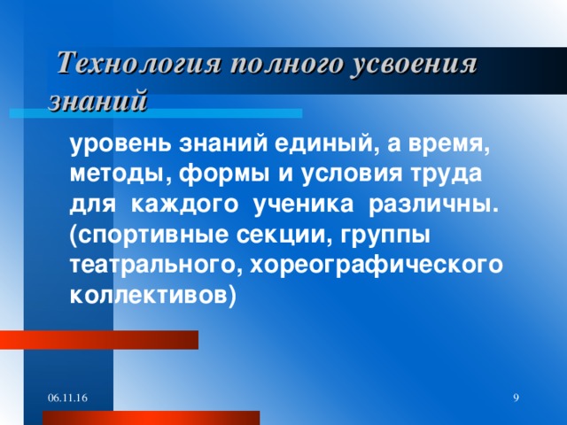 Технология полного усвоения знаний  уровень знаний единый, а время, методы, формы и условия труда для каждого ученика различны. (спортивные секции, группы театрального, хореографического коллективов)  06.11.16