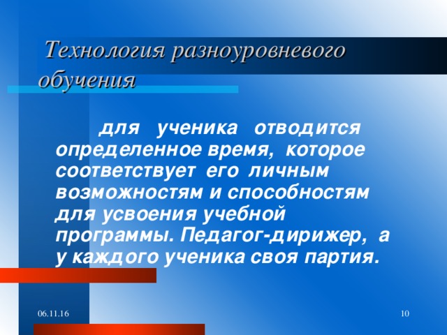 Технология разноуровневого обучения   для ученика отводится определенное время, которое соответствует его личным возможностям и способностям для усвоения учебной программы. Педагог-дирижер, а у каждого ученика своя партия.  06.11.16