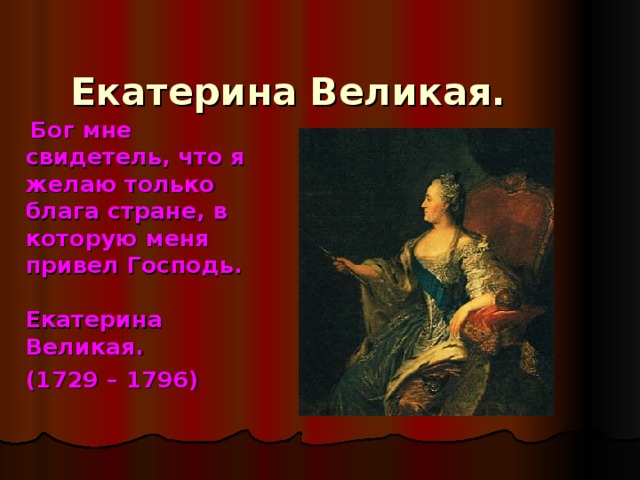 Екатерина Великая.  Бог мне свидетель, что я желаю только блага стране, в которую меня привел Господь.   Екатерина Великая.   (1729 – 1796)