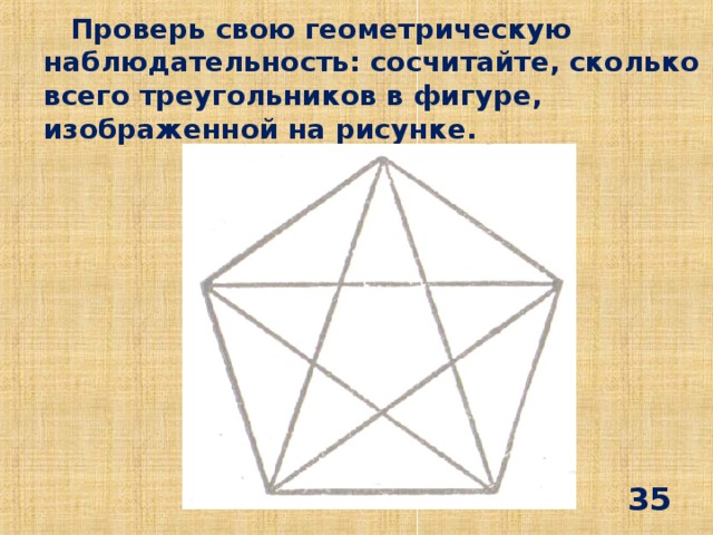 Проверь свою геометрическую наблюдательность: сосчитайте, сколько всего треугольников в фигуре, изображенной на рисунке. 35
