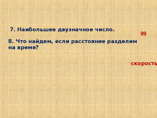 7. Наибольшее двузначное число.   99  8. Что найдем, если расстояние разделим на время?       скорость