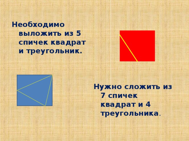 Необходимо выложить из 5 спичек квадрат и треугольник. Нужно сложить из 7 спичек квадрат и 4 треугольника .